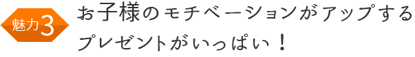 お子様のモチベーションがアップするプレゼントがいっぱい!
